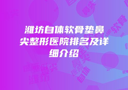 潍坊自体软骨垫鼻尖整形医院排名及详细介绍