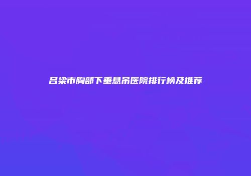 吕梁市胸部下垂悬吊医院排行榜及推荐