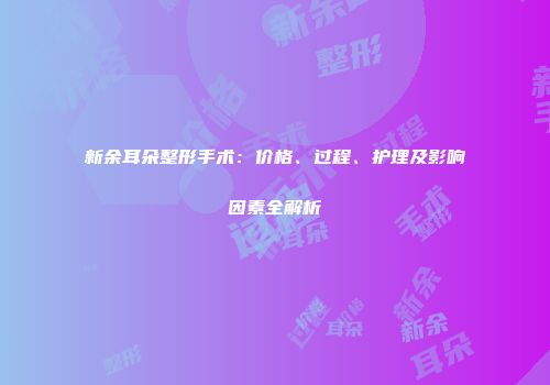 新余耳朵整形手术：价格、过程、护理及影响因素全解析