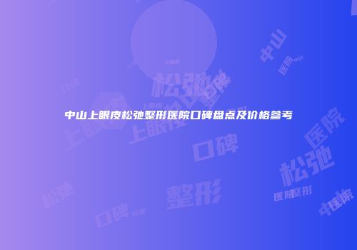 中山上眼皮松弛整形医院口碑盘点及价格参考