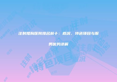 注射隆胸医院排名前十：概况、特色项目与服务优势详解