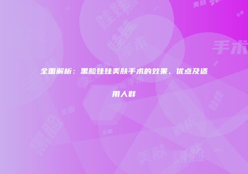 全面解析：黑脸娃娃美肤手术的效果、优点及适用人群