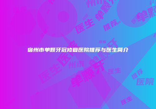 宿州市单颗牙冠修复医院推荐与医生简介