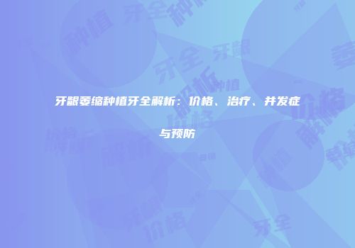 牙龈萎缩种植牙全解析：价格、治疗、并发症与预防