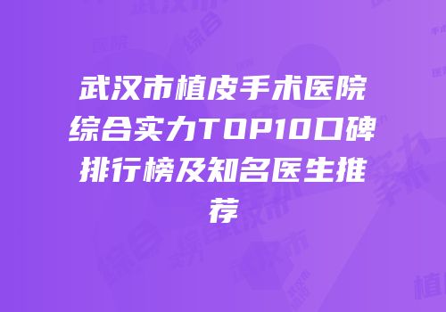 武汉市植皮手术医院综合实力TOP10口碑排行榜及知名医生推荐