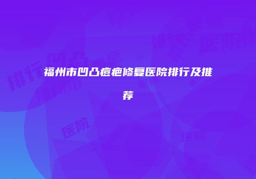 福州市凹凸痘疤修复医院排行及推荐