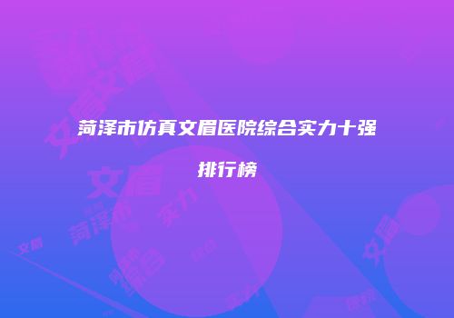 菏泽市仿真文眉医院综合实力十强排行榜