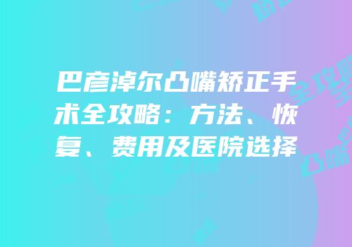 巴彦淖尔凸嘴矫正手术全攻略：方法、恢复、费用及医院选择
