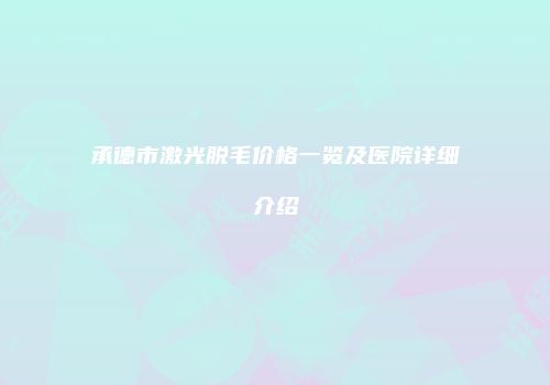 承德市激光脱毛价格一览及医院详细介绍