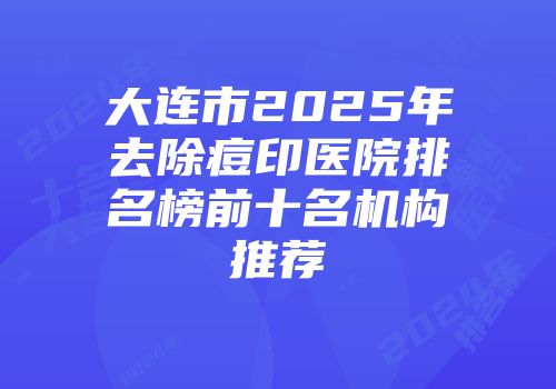 大连市2025年去除痘印医院排名榜前十名机构推荐