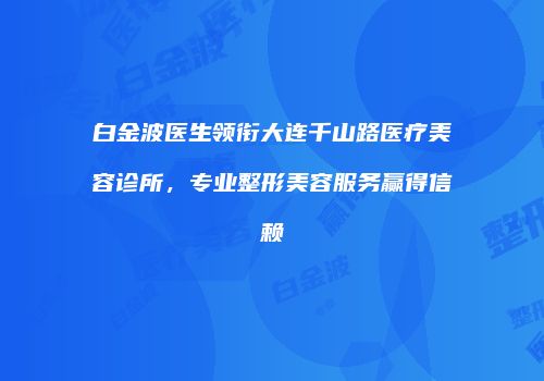 白金波医生领衔大连千山路医疗美容诊所，专业整形美容服务赢得信赖