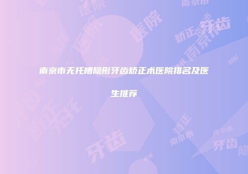 南京市无托槽隐形牙齿矫正术医院排名及医生推荐