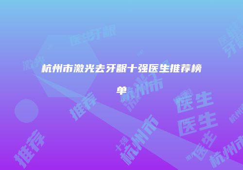 杭州市激光去牙龈十强医生推荐榜单
