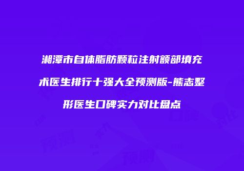 湘潭市自体脂肪颗粒注射额部填充术医生排行十强大全预测版-熊志整形医生口碑实力对比盘点
