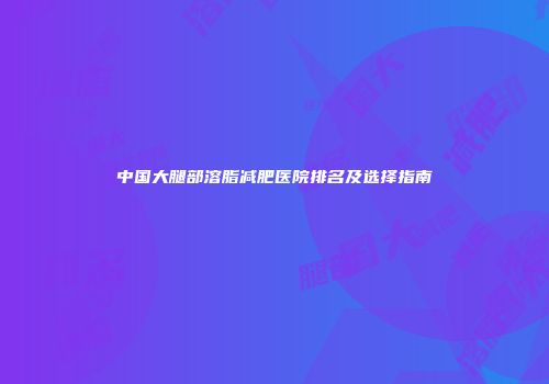 中国大腿部溶脂减肥医院排名及选择指南