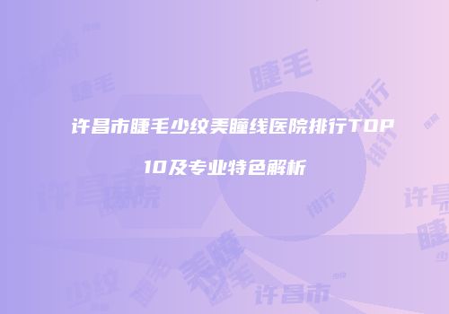 许昌市睫毛少纹美瞳线医院排行TOP10及专业特色解析