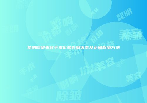 昆明除皱美容手术价格影响因素及正确除皱方法