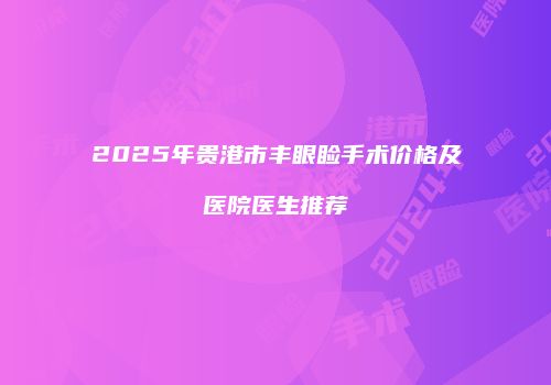 2025年贵港市丰眼睑手术价格及医院医生推荐