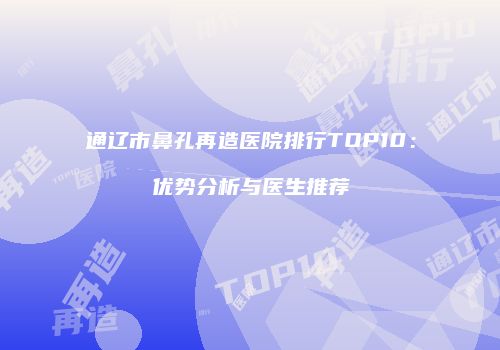 通辽市鼻孔再造医院排行TOP10：优势分析与医生推荐