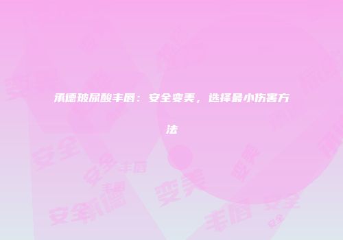 承德玻尿酸丰唇：安全变美，选择最小伤害方法