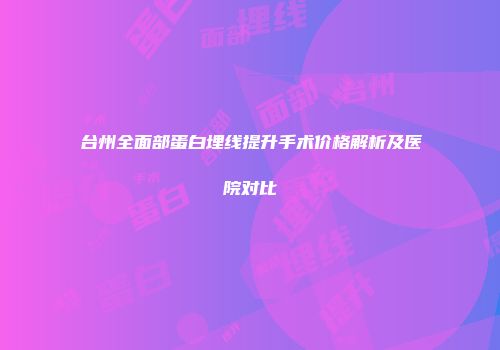 台州全面部蛋白埋线提升手术价格解析及医院对比