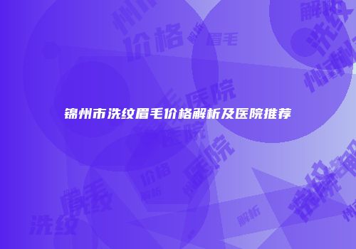 锦州市洗纹眉毛价格解析及医院推荐