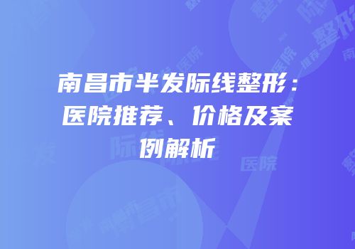 南昌市半发际线整形：医院推荐、价格及案例解析