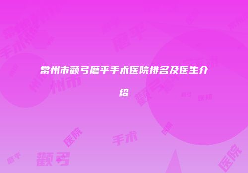 常州市颧弓磨平手术医院排名及医生介绍
