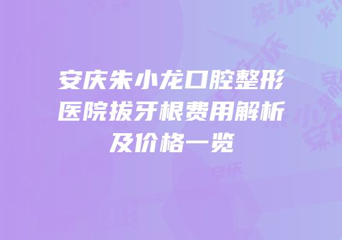 安庆朱小龙口腔整形医院拔牙根费用解析及价格一览