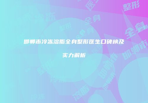 邯郸市冷冻溶脂全身整形医生口碑榜及实力解析