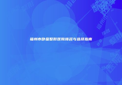 福州市卧蚕整形医院排名与选择指南