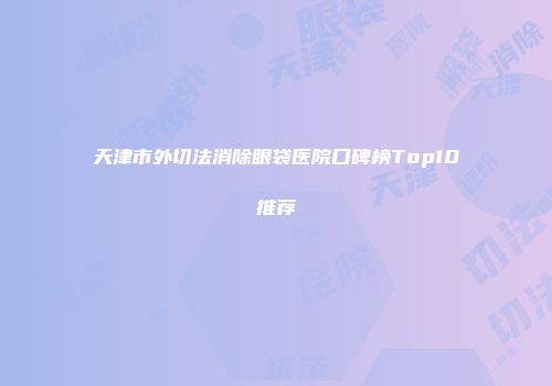 天津市外切法消除眼袋医院口碑榜Top10推荐