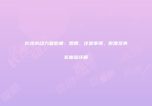 长沙水动力吸脂瘦：费用、注意事项、原理及真实体验详解