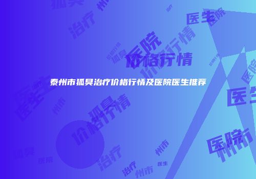 泰州市狐臭治疗价格行情及医院医生推荐