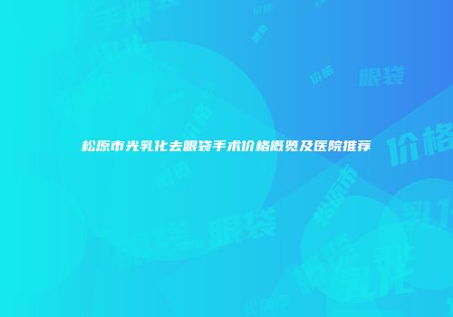 松原市光乳化去眼袋手术价格概览及医院推荐