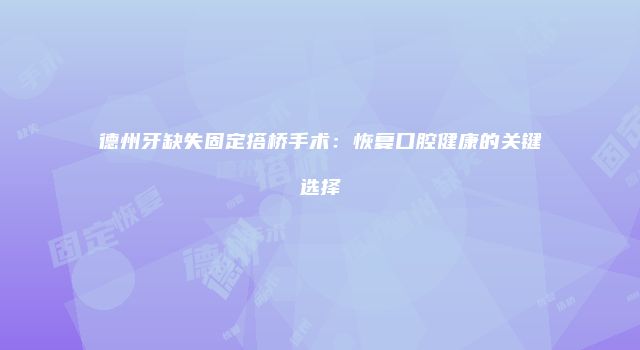 德州牙缺失固定搭桥手术：恢复口腔健康的关键选择