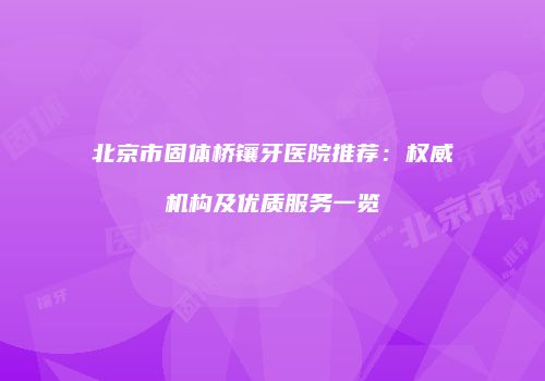 北京市固体桥镶牙医院推荐：权威机构及优质服务一览