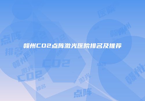 赣州CO2点阵激光医院排名及推荐