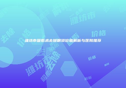 潍坊市吸脂术去除眼袋价格解析与医院推荐