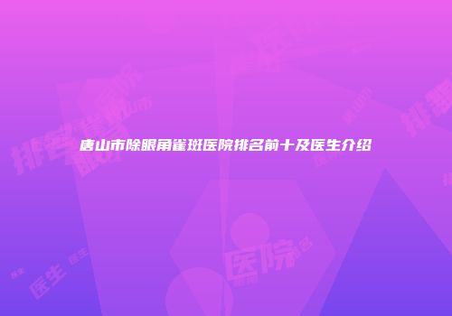唐山市除眼角雀斑医院排名前十及医生介绍