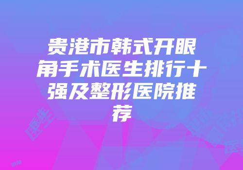 贵港市韩式开眼角手术医生排行十强及整形医院推荐