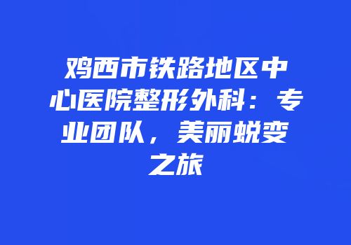 鸡西市铁路地区中心医院整形外科：专业团队，美丽蜕变之旅