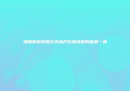 濮阳市割包皮红光治疗价格及医院信息一览