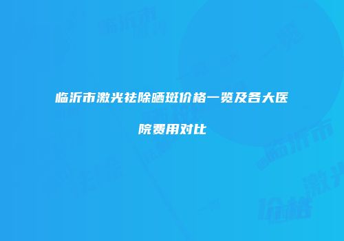 临沂市激光祛除晒斑价格一览及各大医院费用对比