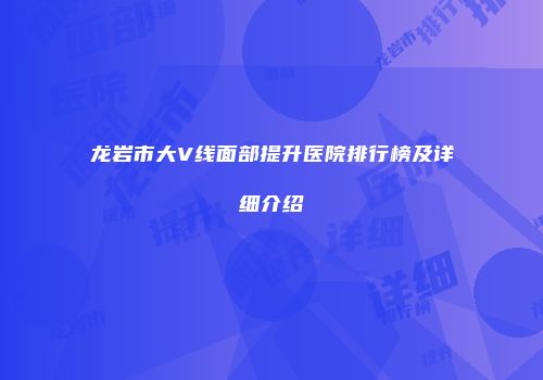 龙岩市大V线面部提升医院排行榜及详细介绍
