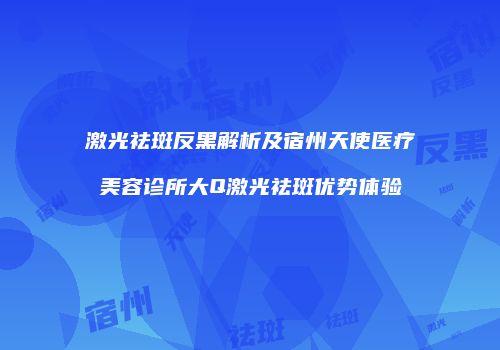 激光祛斑反黑解析及宿州天使医疗美容诊所大Q激光祛斑优势体验