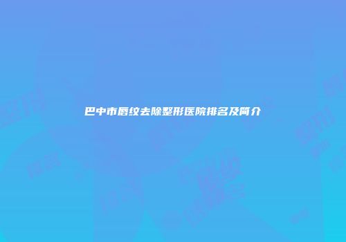 巴中市唇纹去除整形医院排名及简介