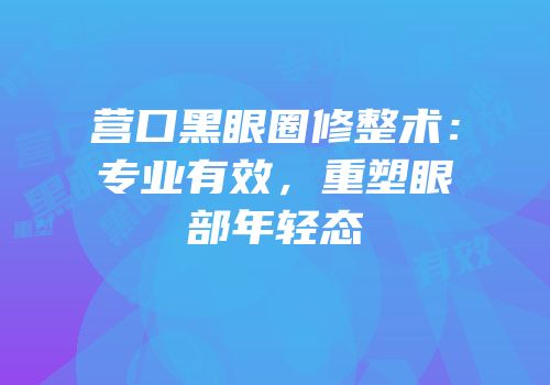 营口黑眼圈修整术：专业有效，重塑眼部年轻态