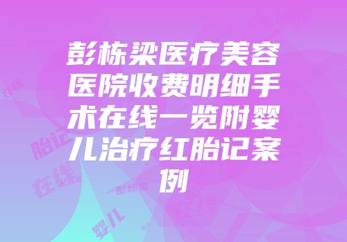 彭栋梁医疗美容医院收费明细手术在线一览附婴儿治疗红胎记案例