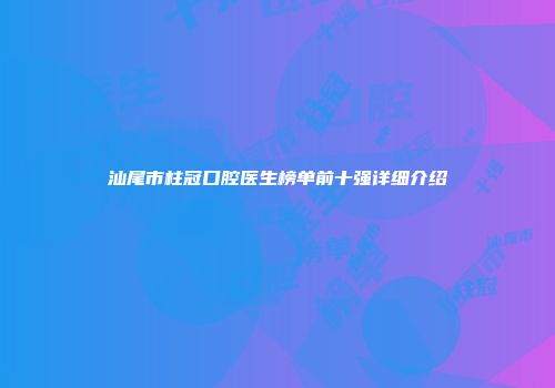汕尾市柱冠口腔医生榜单前十强详细介绍
